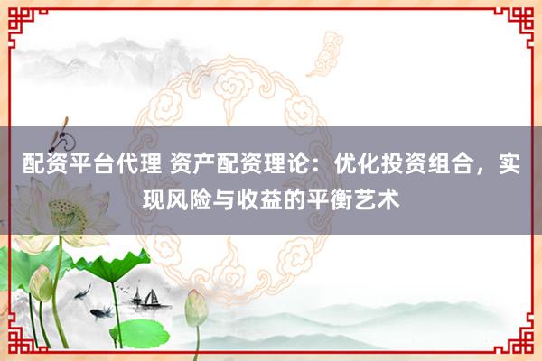 配资平台代理 资产配资理论：优化投资组合，实现风险与收益的平衡艺术