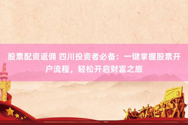 股票配资返佣 四川投资者必备：一键掌握股票开户流程，轻松开启财富之旅