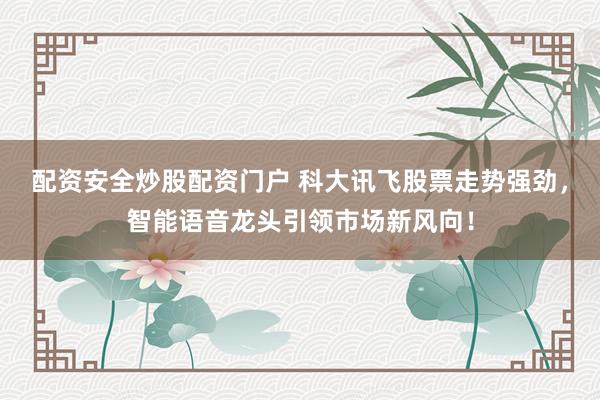 配资安全炒股配资门户 科大讯飞股票走势强劲，智能语音龙头引领市场新风向！