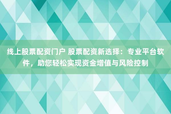 线上股票配资门户 股票配资新选择：专业平台软件，助您轻松实现资金增值与风险控制