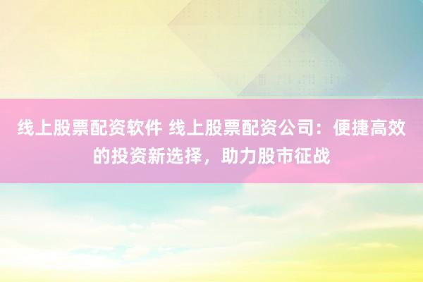 线上股票配资软件 线上股票配资公司：便捷高效的投资新选择，助力股市征战
