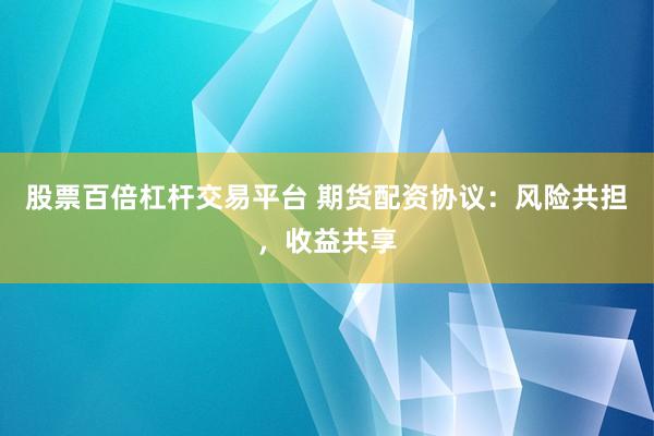 股票百倍杠杆交易平台 期货配资协议：风险共担，收益共享
