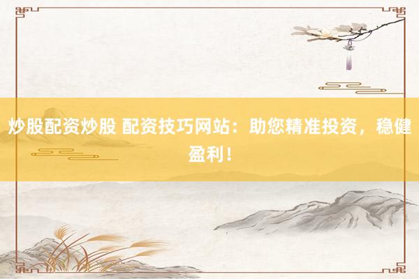 炒股配资炒股 配资技巧网站：助您精准投资，稳健盈利！