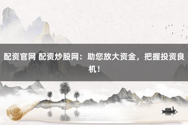 配资官网 配资炒股网：助您放大资金，把握投资良机！