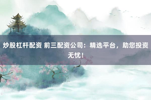 炒股杠杆配资 前三配资公司：精选平台，助您投资无忧！