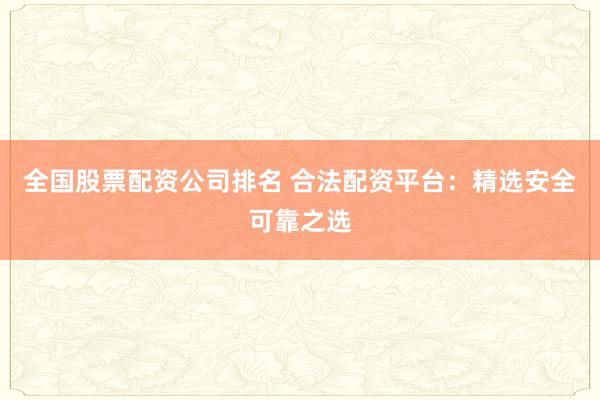 全国股票配资公司排名 合法配资平台：精选安全可靠之选