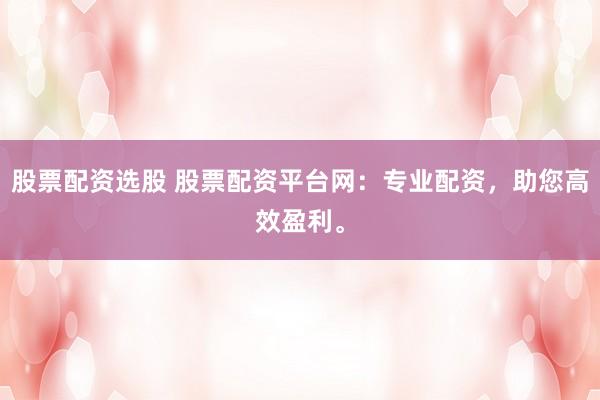 股票配资选股 股票配资平台网：专业配资，助您高效盈利。