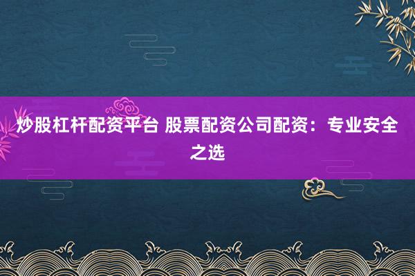炒股杠杆配资平台 股票配资公司配资：专业安全之选