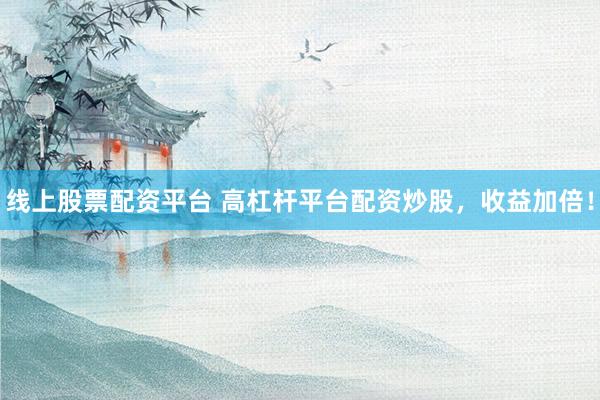 线上股票配资平台 高杠杆平台配资炒股，收益加倍！