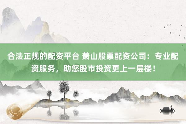 合法正规的配资平台 萧山股票配资公司：专业配资服务，助您股市投资更上一层楼！