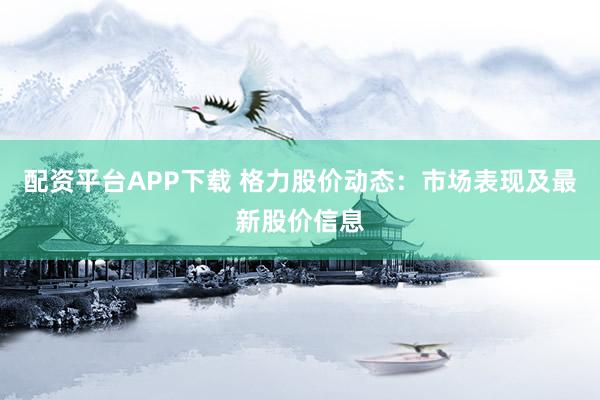 配资平台APP下载 格力股价动态：市场表现及最新股价信息