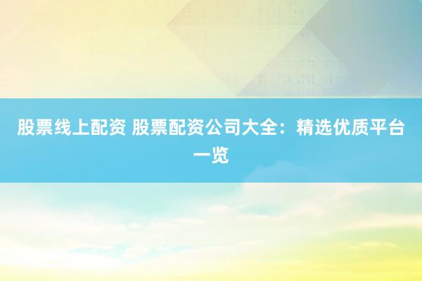 股票线上配资 股票配资公司大全：精选优质平台一览