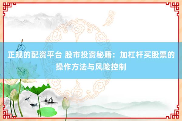 正规的配资平台 股市投资秘籍：加杠杆买股票的操作方法与风险控制