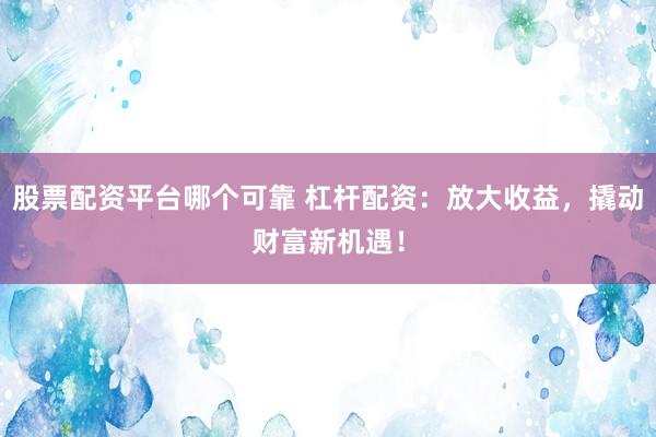 股票配资平台哪个可靠 杠杆配资：放大收益，撬动财富新机遇！