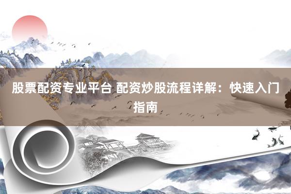 股票配资专业平台 配资炒股流程详解：快速入门指南