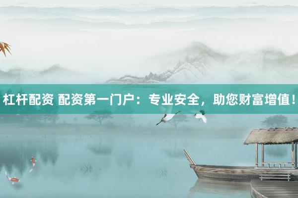 杠杆配资 配资第一门户：专业安全，助您财富增值！