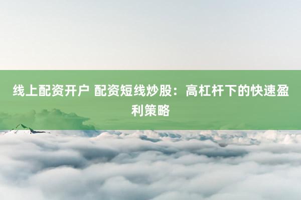 线上配资开户 配资短线炒股：高杠杆下的快速盈利策略