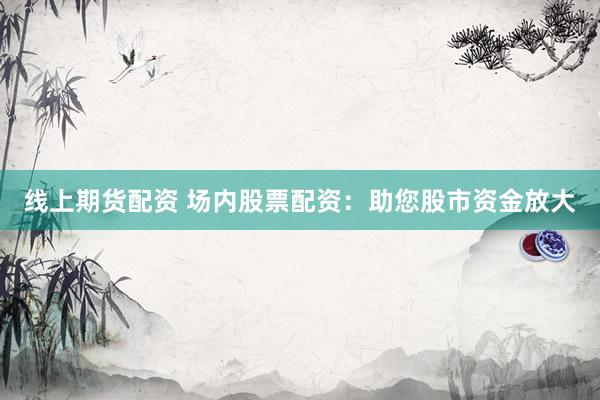 线上期货配资 场内股票配资：助您股市资金放大