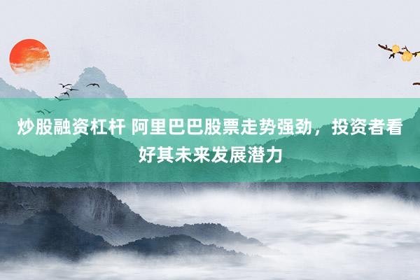 炒股融资杠杆 阿里巴巴股票走势强劲，投资者看好其未来发展潜力