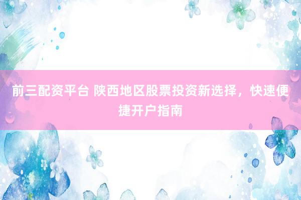 前三配资平台 陕西地区股票投资新选择，快速便捷开户指南