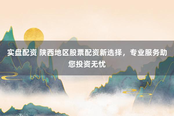 实盘配资 陕西地区股票配资新选择，专业服务助您投资无忧