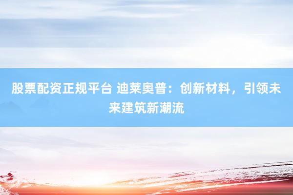 股票配资正规平台 迪莱奥普：创新材料，引领未来建筑新潮流