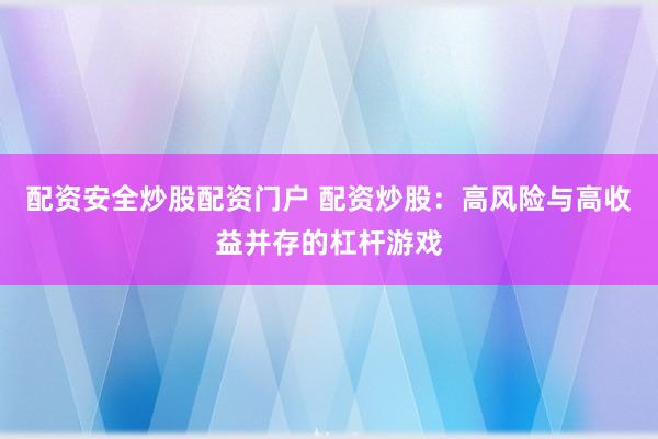 配资安全炒股配资门户 配资炒股：高风险与高收益并存的杠杆游戏