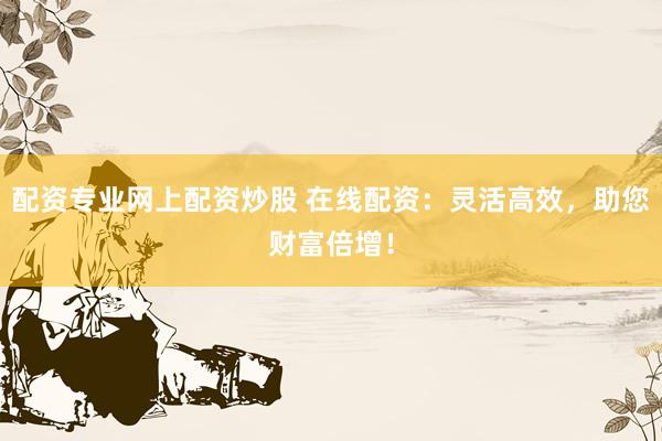 配资专业网上配资炒股 在线配资：灵活高效，助您财富倍增！