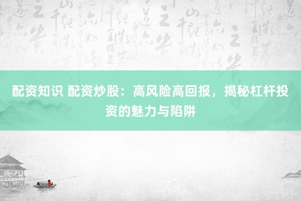 配资知识 配资炒股：高风险高回报，揭秘杠杆投资的魅力与陷阱
