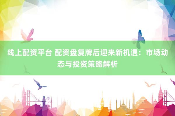 线上配资平台 配资盘复牌后迎来新机遇：市场动态与投资策略解析