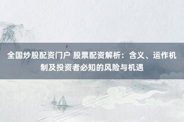 全国炒股配资门户 股票配资解析：含义、运作机制及投资者必知的风险与机遇