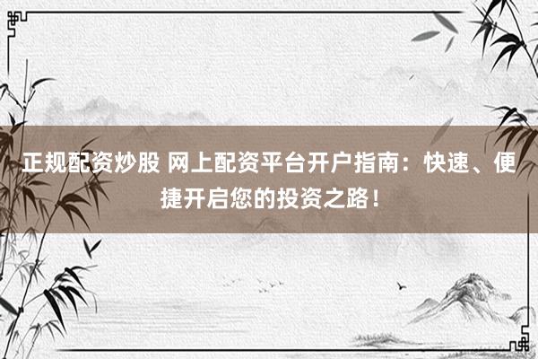 正规配资炒股 网上配资平台开户指南：快速、便捷开启您的投资之路！