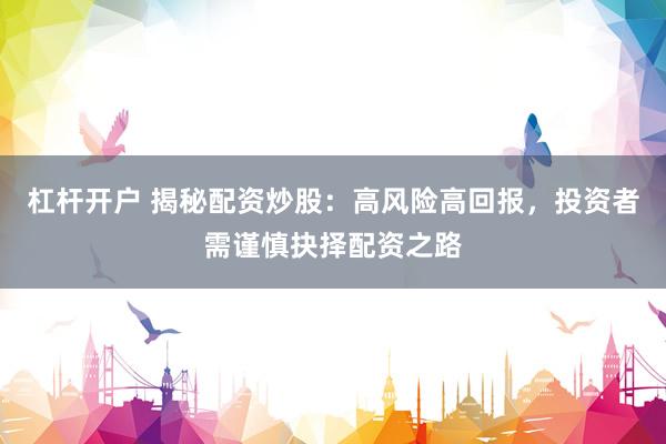 杠杆开户 揭秘配资炒股：高风险高回报，投资者需谨慎抉择配资之路