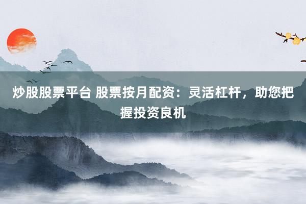 炒股股票平台 股票按月配资：灵活杠杆，助您把握投资良机