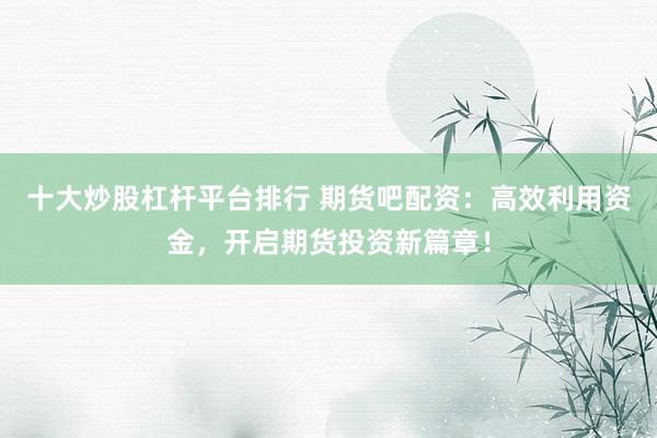 十大炒股杠杆平台排行 期货吧配资：高效利用资金，开启期货投资新篇章！