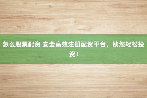 怎么股票配资 安全高效注册配资平台，助您轻松投资！