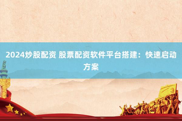 2024炒股配资 股票配资软件平台搭建：快速启动方案