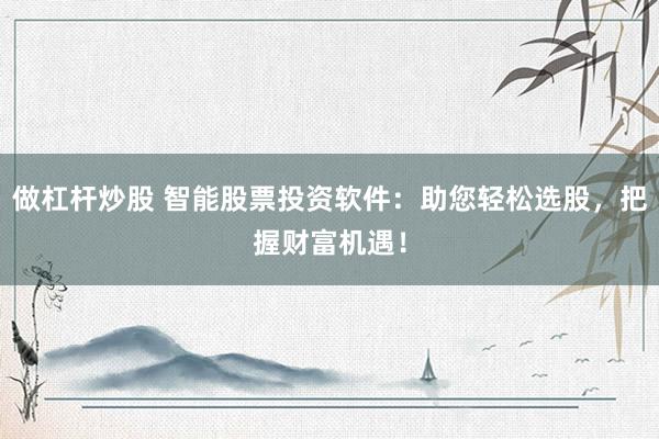 做杠杆炒股 智能股票投资软件：助您轻松选股，把握财富机遇！