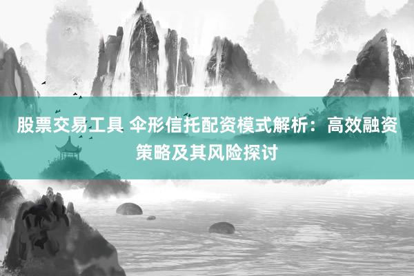 股票交易工具 伞形信托配资模式解析：高效融资策略及其风险探讨