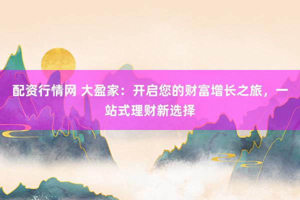 配资行情网 大盈家：开启您的财富增长之旅，一站式理财新选择