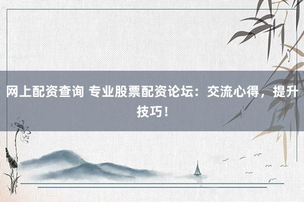 网上配资查询 专业股票配资论坛：交流心得，提升技巧！