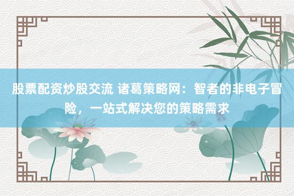 股票配资炒股交流 诸葛策略网：智者的非电子冒险，一站式解决您的策略需求