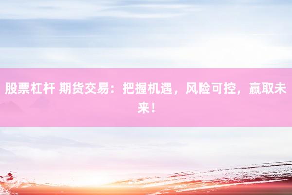 股票杠杆 期货交易：把握机遇，风险可控，赢取未来！