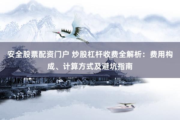 安全股票配资门户 炒股杠杆收费全解析：费用构成、计算方式及避坑指南