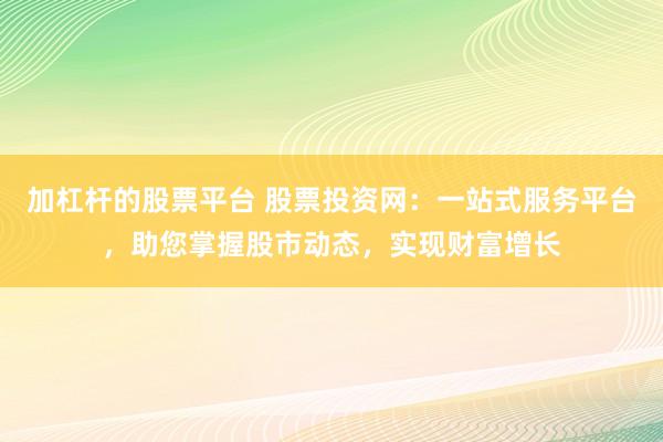 加杠杆的股票平台 股票投资网：一站式服务平台，助您掌握股市动态，实现财富增长