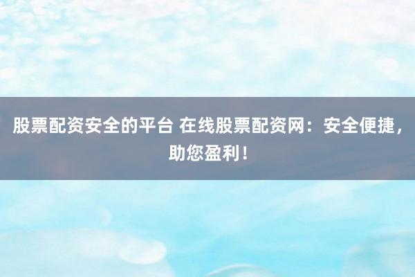 股票配资安全的平台 在线股票配资网：安全便捷，助您盈利！