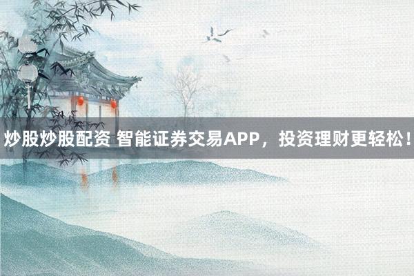 炒股炒股配资 智能证券交易APP，投资理财更轻松！