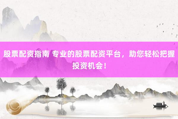 股票配资指南 专业的股票配资平台，助您轻松把握投资机会！
