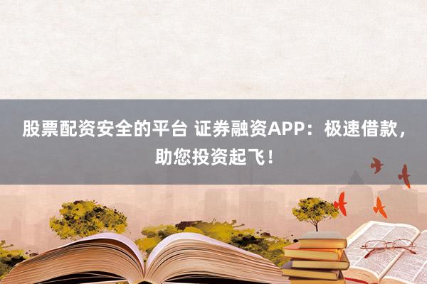 股票配资安全的平台 证券融资APP：极速借款，助您投资起飞！