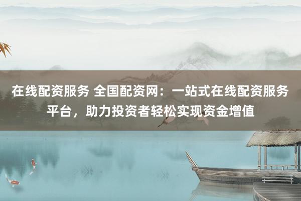 在线配资服务 全国配资网：一站式在线配资服务平台，助力投资者轻松实现资金增值